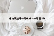 体校生篮球帅哥玩奴（帅哥 篮球）