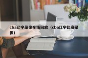 cba辽宁录像全场回放（cba辽宁比赛录像）