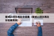 曼城vs切尔西比分结果（曼城vs切尔西比分结果预测）