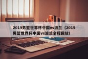 2019男篮世界杯中国vs波兰（2019男篮世界杯中国vs波兰全程回放）