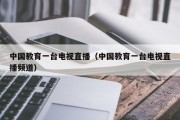 中国教育一台电视直播（中国教育一台电视直播频道）