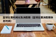 篮球比赛时间以及决胜期（篮球比赛决胜期休息时间）