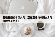 正在直播的中国女足（正在直播的中国女足与海地女足比赛）