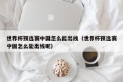 世界杯预选赛中国怎么能出线（世界杯预选赛中国怎么能出线呢）