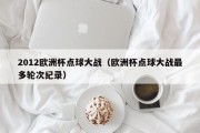 2012欧洲杯点球大战（欧洲杯点球大战最多轮次纪录）