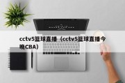 cctv5篮球直播（cctv5篮球直播今晚CBA）