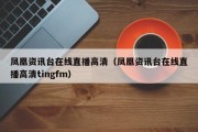 凤凰资讯台在线直播高清（凤凰资讯台在线直播高清tingfm）