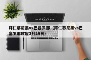 拜仁慕尼黑vs巴塞罗那（拜仁慕尼黑vs巴塞罗那欧冠3月29日）