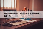 曼联vs曼城比分（曼联vs曼城比分预测结果分析）