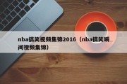 nba搞笑视频集锦2016（nba搞笑瞬间视频集锦）