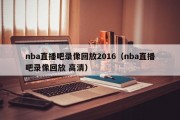 nba直播吧录像回放2016（nba直播吧录像回放 高清）