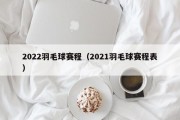 2022羽毛球赛程（2021羽毛球赛程表）