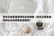 深圳卫视直播港澳台在线观看（深圳卫视直播港澳台在线观看直播回放）