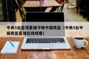 中央5台篮球直播今晚中国男篮（中央5台中国男篮直播在线观看）