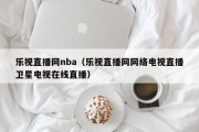 乐视直播网nba（乐视直播网网络电视直播卫星电视在线直播）