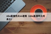 nba直播热火vs老鹰（nba直播热火对勇士）