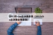 2013年cba总决赛录像（2013cba总决赛全场录像）