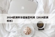 2024欧洲杯分组抽签时间（2024欧洲杯杯）