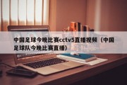 中国足球今晚比赛cctv5直播视频（中国足球队今晚比赛直播）