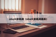 nba火箭新闻（nba火箭新闻最新）