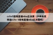 cctv5现场直播nba总决赛（中央体育频道cctv 5现场直播nba总决赛吗）