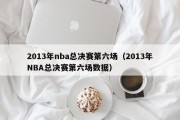 2013年nba总决赛第六场（2013年NBA总决赛第六场数据）