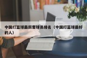 中国打篮球最厉害球员排名（中国打蓝球最好的人）