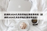 欧洲杯2024几月份开始比赛世界杯的（欧洲杯2024几月份开始比赛世界杯的）