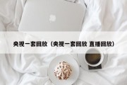 央视一套回放（央视一套回放 直播回放）