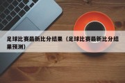 足球比赛最新比分结果（足球比赛最新比分结果预测）