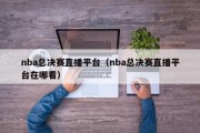 nba总决赛直播平台（nba总决赛直播平台在哪看）