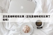 正在直播斯诺克比赛（正在直播斯诺克比赛丁俊晖）