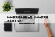 2024欧洲杯决赛圈抽签（2020欧洲杯决赛抽签仪式）