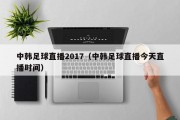 中韩足球直播2017（中韩足球直播今天直播时间）