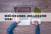 国足vs日本全场回放（国足vs日本全场回放录像）