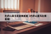 巴萨vs皇马友谊赛直播（巴萨vs皇马比赛直播）