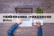 中国男篮视频全场回放（中国男篮视频全场回放2022）