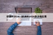 欧洲杯2024（欧洲杯2024多少场比赛）