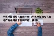 中央电视台少儿频道广告（中央电视台少儿频道广告中国南水北调工程让我们）