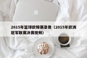 2015年篮球欧锦赛录像（2015年欧洲冠军联赛决赛视频）