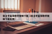 张卫平篮球教学视频下载（张卫平篮球教学视频下载免费）