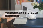 无授权码港澳台电视直播app（iptv港台直播免授权版）