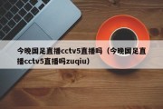 今晚国足直播cctv5直播吗（今晚国足直播cctv5直播吗zuqiu）