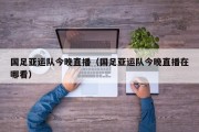 国足亚运队今晚直播（国足亚运队今晚直播在哪看）