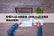 姚明cba总决赛录像（姚明cba总决赛录像回放视频）