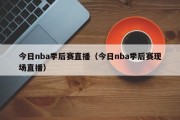 今日nba季后赛直播（今日nba季后赛现场直播）