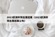 2023欧洲杯预选赛结果（2023欧洲杯预选赛结果公布）