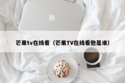 芒果tv在线看（芒果TV在线看他是谁）