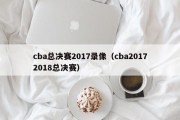 cba总决赛2017录像（cba20172018总决赛）