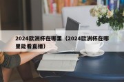 2024欧洲杯在哪里（2024欧洲杯在哪里能看直播）